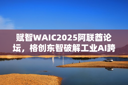 赋智WAIC2025阿联酋论坛，格创东智破解工业AI跨国协同难题