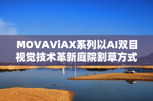 MOVAViAX系列以AI双目视觉技术革新庭院割草方式