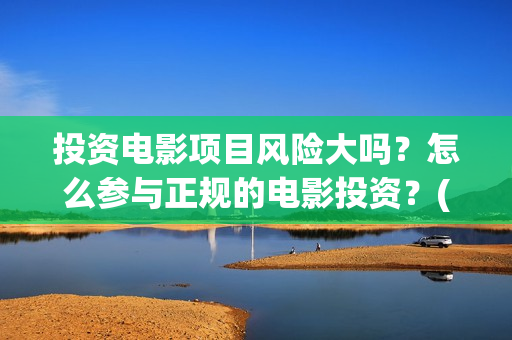 投资电影项目风险大吗？怎么参与正规的电影投资？(投资电影风险有多大)