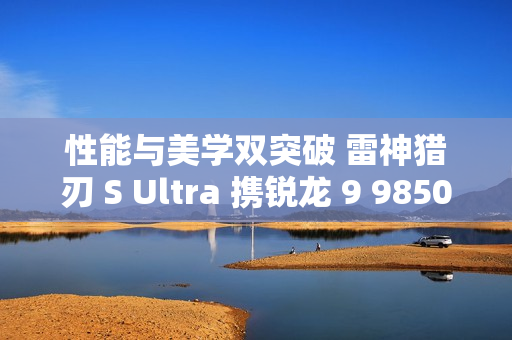 性能与美学双突破 雷神猎刃 S Ultra 携锐龙 9 9850HX 重磅登场