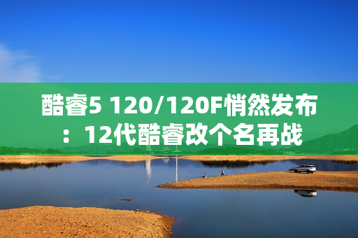酷睿5 120/120F悄然发布：12代酷睿改个名再战