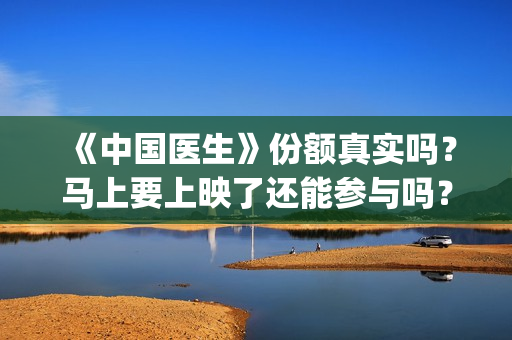 《中国医生》份额真实吗？马上要上映了还能参与吗？(《中国医生》视频)