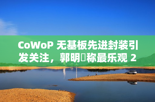 CoWoP 无基板先进封装引发关注，郭明錤称最乐观 2028 年量产
