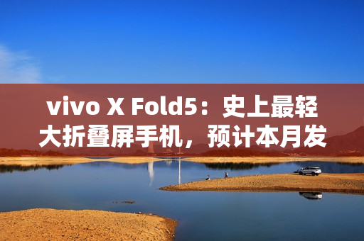 vivo X Fold5:史上最轻大折叠屏手机,预计本月发布! vivo X Fold5:史上最轻大折叠屏手机,预计本月发布!
