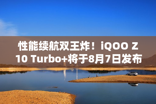 性能续航双王炸！iQOO Z10 Turbo+将于8月7日发布
