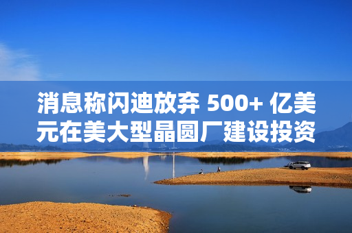 消息称闪迪放弃 500+ 亿美元在美大型晶圆厂建设投资项目