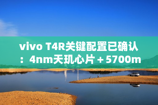 vivo T4R关键配置已确认：4nm天玑心片＋5700mAh