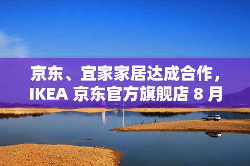 京东、宜家家居达成合作，IKEA 京东官方旗舰店 8 月 8 日开业