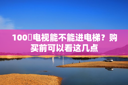 100吋电视能不能进电梯？购买前可以看这几点
