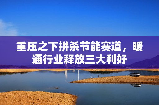 重压之下拼杀节能赛道，暖通行业释放三大利好