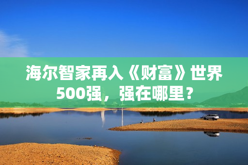 海尔智家再入《财富》世界500强,强在哪里? 海尔智家再入《财富》世界500强,强在哪里?