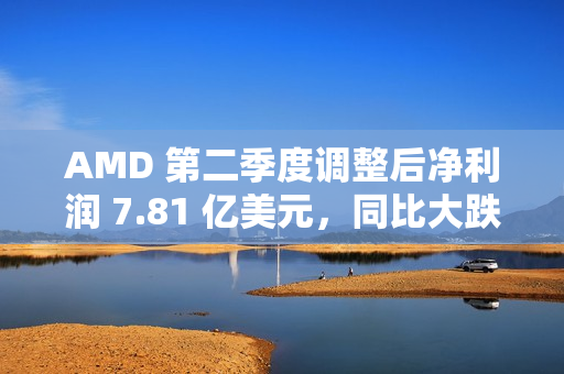 AMD 第二季度调整后净利润 7.81 亿美元，同比大跌 31%