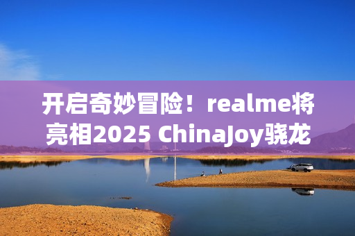 开启奇妙冒险!realme将亮相2025 ChinaJoy骁龙主题馆 开启奇妙冒险!realme将亮相2025 ChinaJoy骁龙主题馆