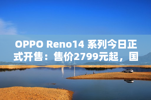 OPPO Reno14 系列今日正式开售：售价2799元起，国补更优惠！