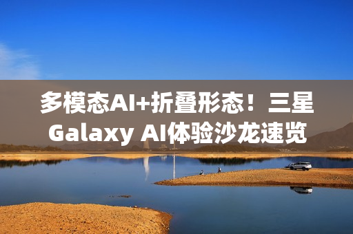 多模态AI+折叠形态!三星Galaxy AI体验沙龙速览 多模态AI+折叠形态!三星Galaxy AI体验沙龙速览