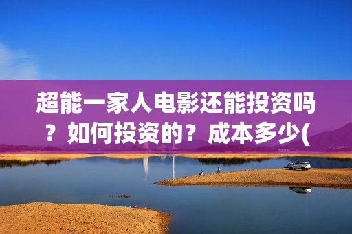 超能一家人电影还能投资吗？如何投资的？成本多少(超能一家人电影免费高清)