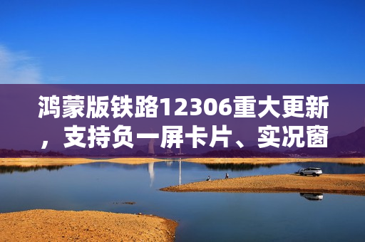 鸿蒙版铁路12306重大更新，支持负一屏卡片、实况窗，出行体验再升级