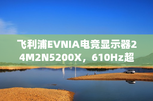 飞利浦EVNIA电竞显示器24M2N5200X，610Hz超高刷新率铸就[X超能力]!