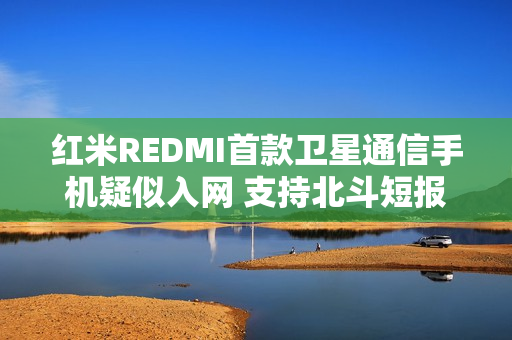 红米REDMI首款卫星通信手机疑似入网 支持北斗短报文
