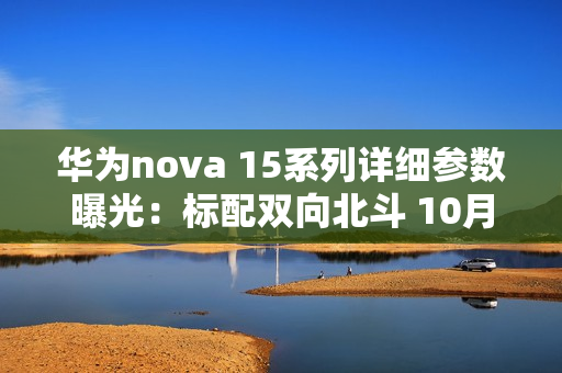 华为nova 15系列详细参数曝光：标配双向北斗 10月发？