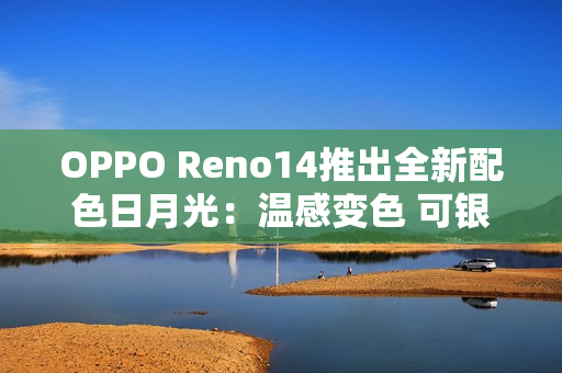 OPPO Reno14推出全新配色日月光：温感变色 可银可橙