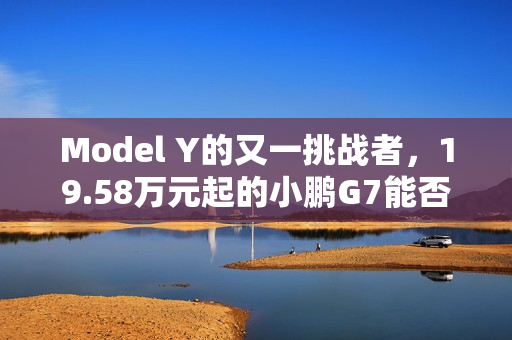Model Y的又一挑战者，19.58万元起的小鹏G7能否杀出重围？