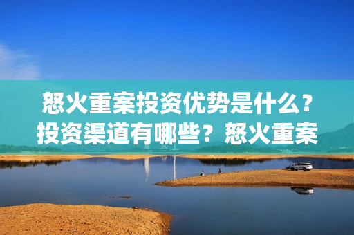 怒火重案投资优势是什么？投资渠道有哪些？怒火重案一份多少钱？(怒火重案投了多少钱)