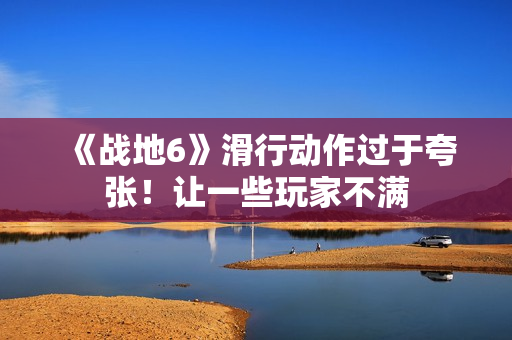 《战地6》滑行动作过于夸张!让一些玩家不满 《战地6》滑行动作过于夸张!让一些玩家不满