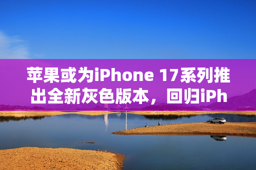 苹果或为iPhone 17系列推出全新灰色版本，回归iPhone 6设计美学