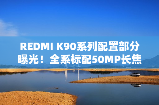 REDMI K90系列配置部分曝光！全系标配50MP长焦+3D超声波指纹
