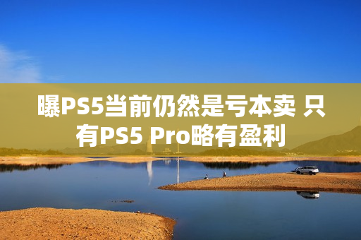 曝PS5当前仍然是亏本卖 只有PS5 Pro略有盈利