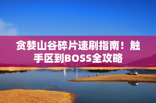 贪婪山谷碎片速刷指南！触手区到BOSS全攻略