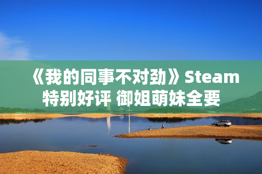 《我的同事不对劲》Steam特别好评 御姐萌妹全要