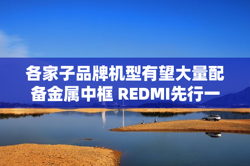 各家子品牌机型有望大量配备金属中框 REDMI先行一步