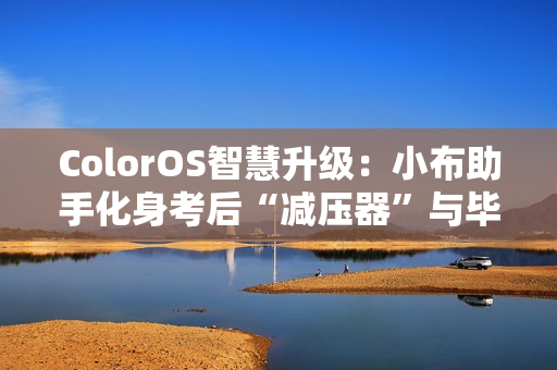 ColorOS智慧升级：小布助手化身考后“减压器”与毕业旅行“规划师”