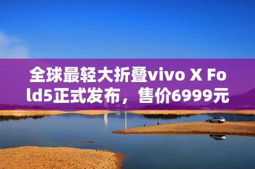 全球最轻大折叠vivo X Fold5正式发布，售价6999元起！