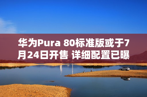 华为Pura 80标准版或于7月24日开售 详细配置已曝光