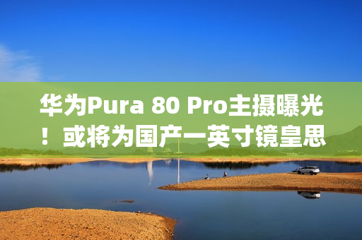 华为Pura 80 Pro主摄曝光！或将为国产一英寸镜皇思特威 50Mp SC5A0CS