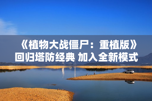 《植物大战僵尸：重植版》回归塔防经典 加入全新模式！