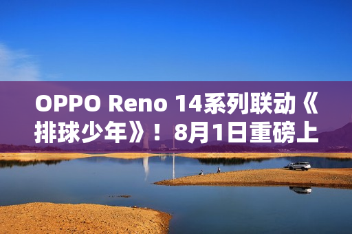 OPPO Reno 14系列联动《排球少年》！8月1日重磅上线