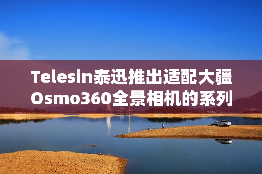 Telesin泰迅推出适配大疆Osmo360全景相机的系列配件 Telesin泰迅推出适配大疆Osmo360全景相机的系列配件