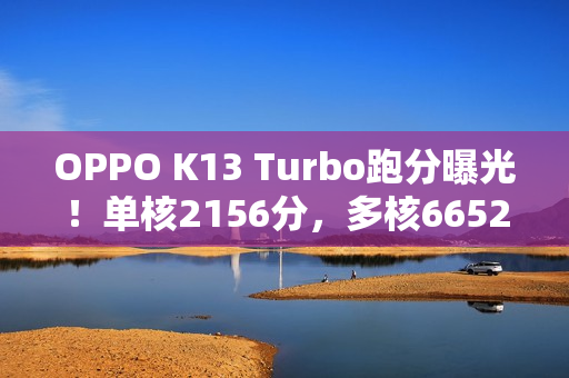 OPPO K13 Turbo跑分曝光！单核2156分，多核6652分