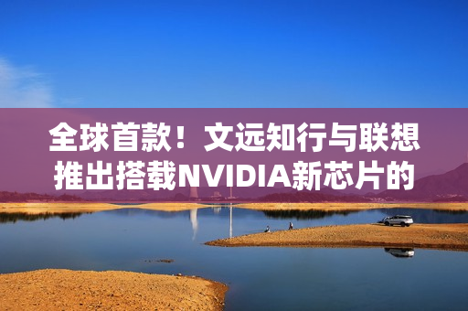 全球首款！文远知行与联想推出搭载NVIDIA新芯片的HPC 3.0高性能计算平台