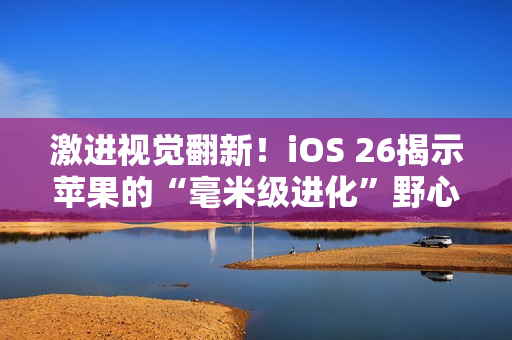 激进视觉翻新！iOS 26揭示苹果的“毫米级进化”野心