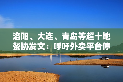 洛阳、大连、青岛等超十地餐协发文：呼吁外卖平台停止“内卷式”竞争