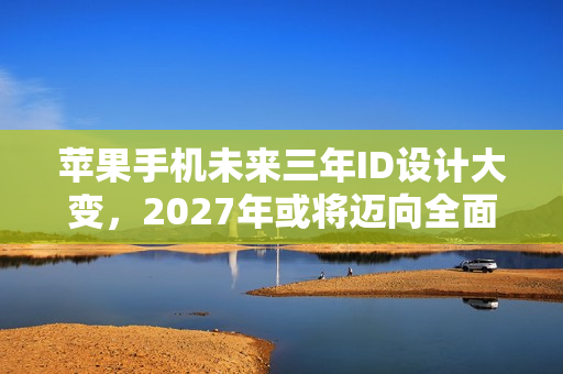 苹果手机未来三年ID设计大变，2027年或将迈向全面屏时代