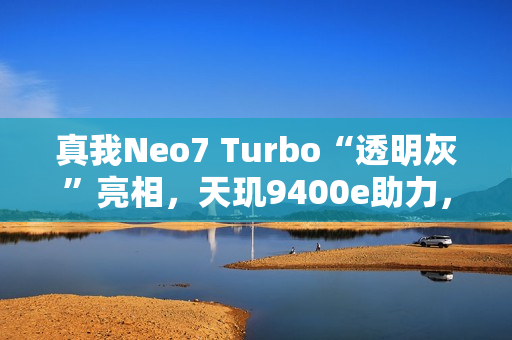真我Neo7 Turbo“透明灰”亮相，天玑9400e助力，科技感拉满