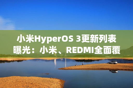 小米HyperOS 3更新列表曝光：小米、REDMI全面覆盖