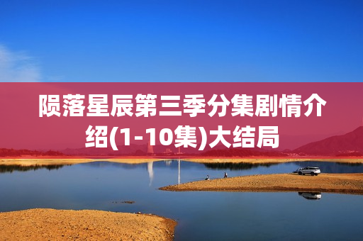 陨落星辰第三季分集剧情介绍(1-10集)大结局