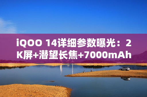 iQOO 14详细参数曝光：2K屏+潜望长焦+7000mAh电池